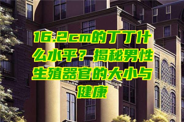 16.2cm的丁丁什么水平？揭秘男性生殖器官的大小与健康