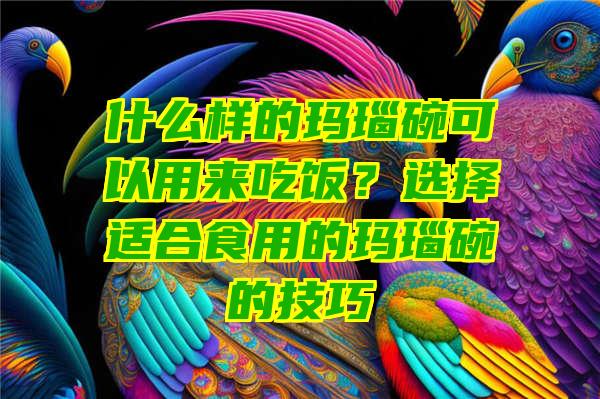 什么样的玛瑙碗可以用来吃饭？选择适合食用的玛瑙碗的技巧