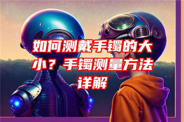 如何测戴手镯的大小？手镯测量方法详解