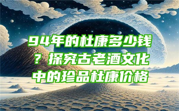 94年的杜康多少钱？探究古老酒文化中的珍品杜康价格