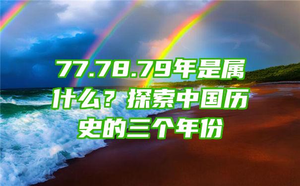 77.78.79年是属什么？探索中国历史的三个年份