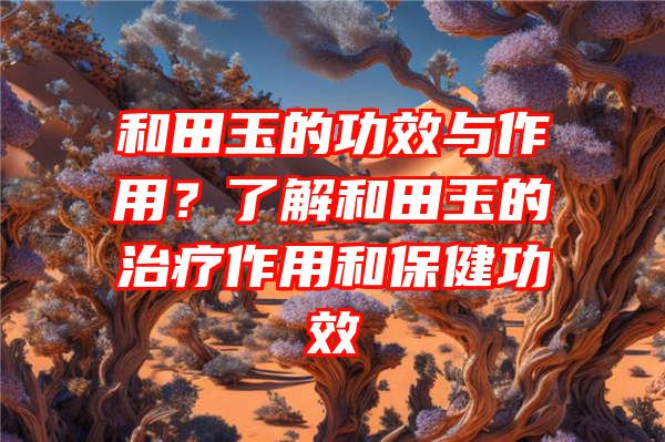 和田玉的功效与作用？了解和田玉的治疗作用和保健功效