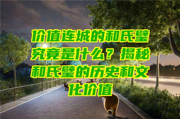 价值连城的和氏璧究竟是什么？揭秘和氏璧的历史和文化价值