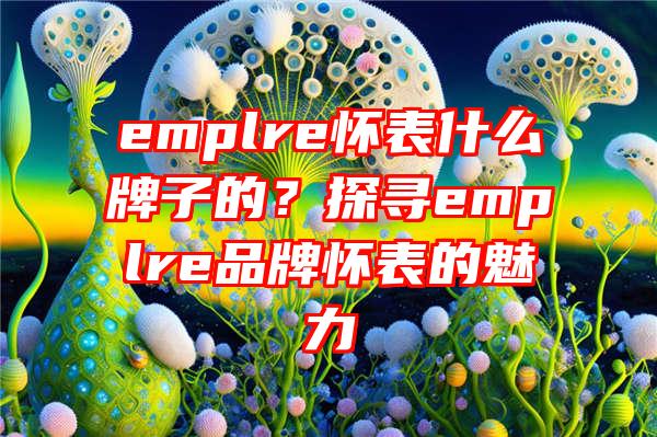 emplre怀表什么牌子的？探寻emplre品牌怀表的魅力