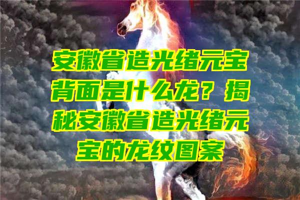 安徽省造光绪元宝背面是什么龙？揭秘安徽省造光绪元宝的龙纹图案