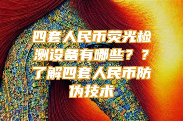 四套人民币荧光检测设备有哪些？？了解四套人民币防伪技术