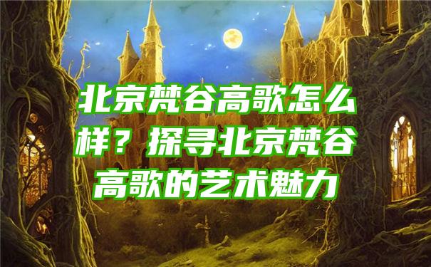 北京梵谷高歌怎么样？探寻北京梵谷高歌的艺术魅力