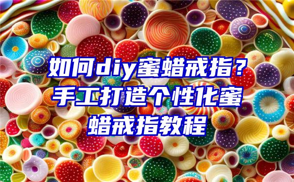 如何diy蜜蜡戒指？手工打造个性化蜜蜡戒指教程