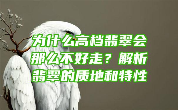 为什么高档翡翠会那么不好走？解析翡翠的质地和特性