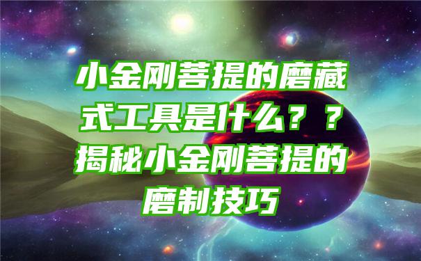 小金刚菩提的磨藏式工具是什么？？揭秘小金刚菩提的磨制技巧