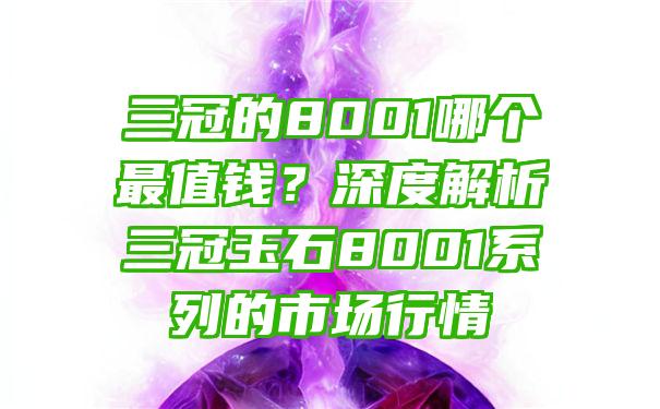 三冠的8001哪个最值钱？深度解析三冠玉石8001系列的市场行情