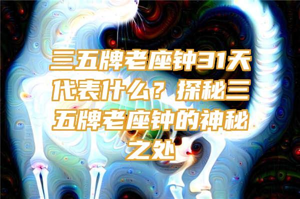 三五牌老座钟31天代表什么？探秘三五牌老座钟的神秘之处