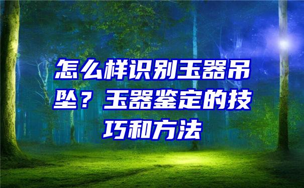 怎么样识别玉器吊坠？玉器鉴定的技巧和方法