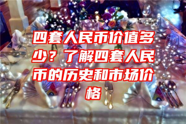 四套人民币价值多少？了解四套人民币的历史和市场价格