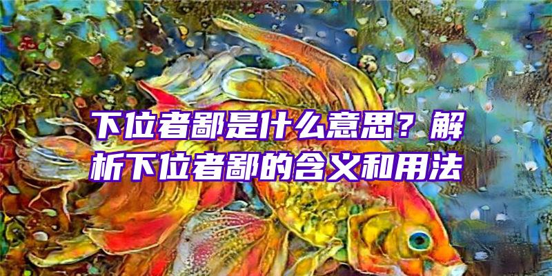 下位者鄙是什么意思？解析下位者鄙的含义和用法