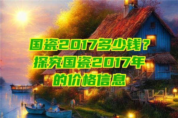 国瓷2017多少钱？探究国瓷2017年的价格信息