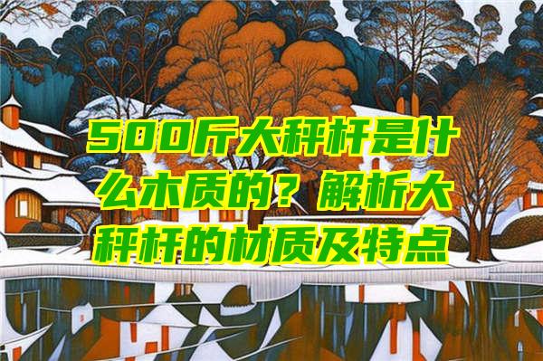 500斤大秤杆是什么木质的？解析大秤杆的材质及特点