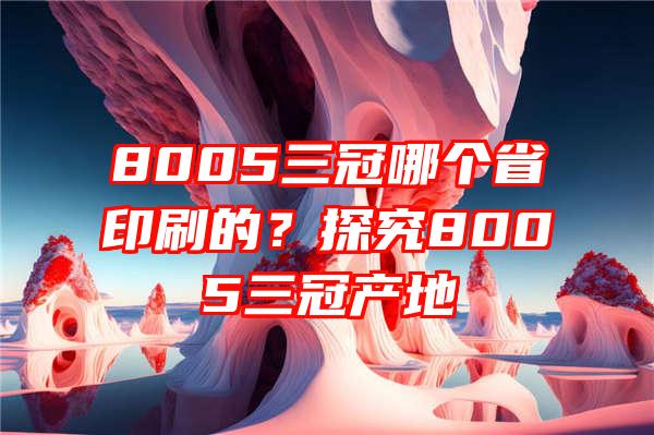 8005三冠哪个省印刷的？探究8005三冠产地