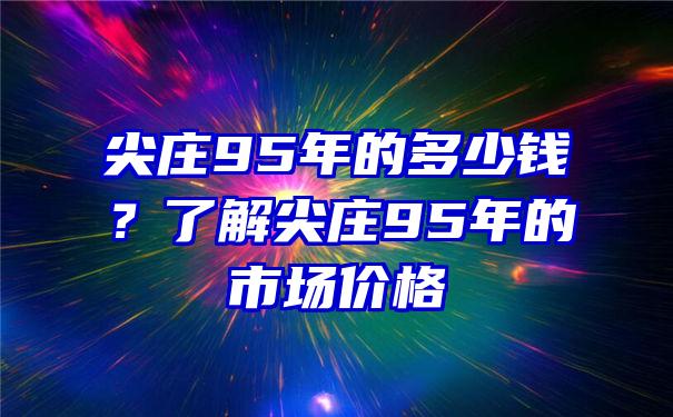 尖庄95年的多少钱？了解尖庄95年的市场价格