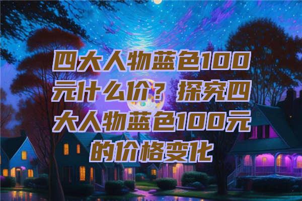 四大人物蓝色100元什么价？探究四大人物蓝色100元的价格变化