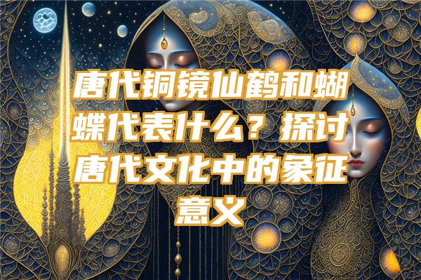 唐代铜镜仙鹤和蝴蝶代表什么？探讨唐代文化中的象征意义