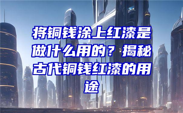 将铜钱涂上红漆是做什么用的？揭秘古代铜钱红漆的用途