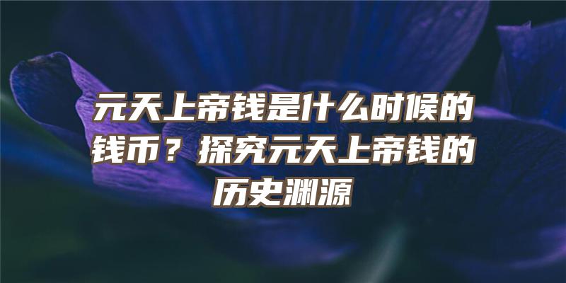 元天上帝钱是什么时候的钱币？探究元天上帝钱的历史渊源