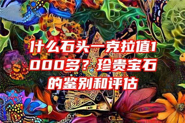 什么石头一克拉值1000多？珍贵宝石的鉴别和评估