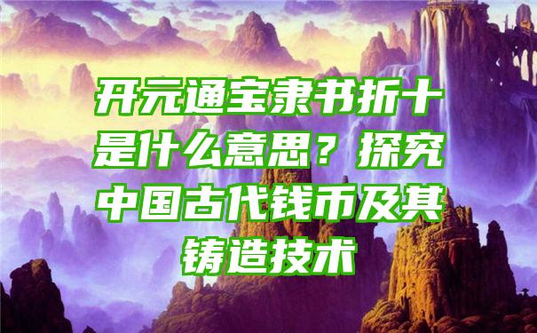 开元通宝隶书折十是什么意思？探究中国古代钱币及其铸造技术