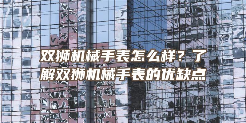 双狮机械手表怎么样？了解双狮机械手表的优缺点