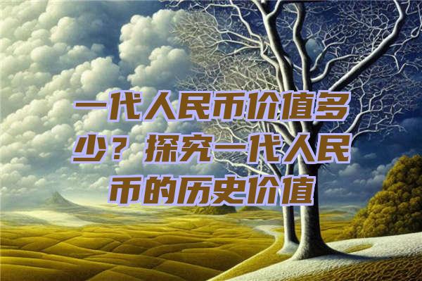 一代人民币价值多少？探究一代人民币的历史价值