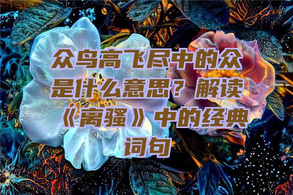 众鸟高飞尽中的众是什么意思？解读《离骚》中的经典词句