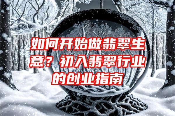 如何开始做翡翠生意？初入翡翠行业的创业指南