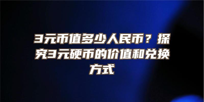 3元币值多少人民币？探究3元硬币的价值和兑换方式