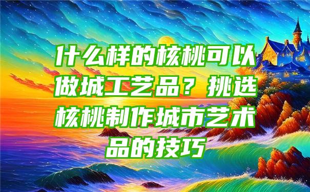 什么样的核桃可以做城工艺品？挑选核桃制作城市艺术品的技巧