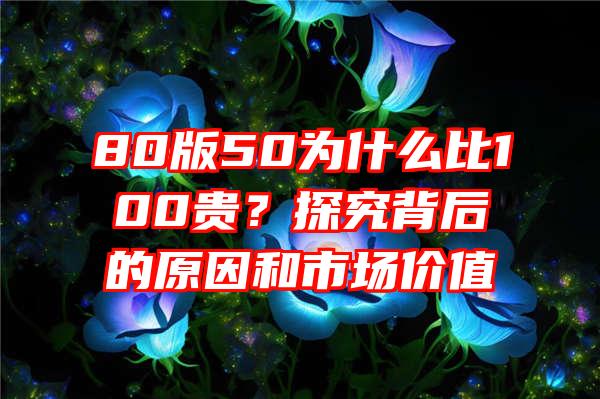 80版50为什么比100贵？探究背后的原因和市场价值