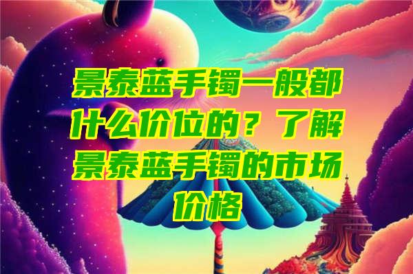 景泰蓝手镯一般都什么价位的？了解景泰蓝手镯的市场价格