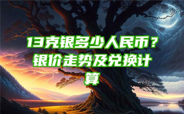 13克银多少人民币？银价走势及兑换计算