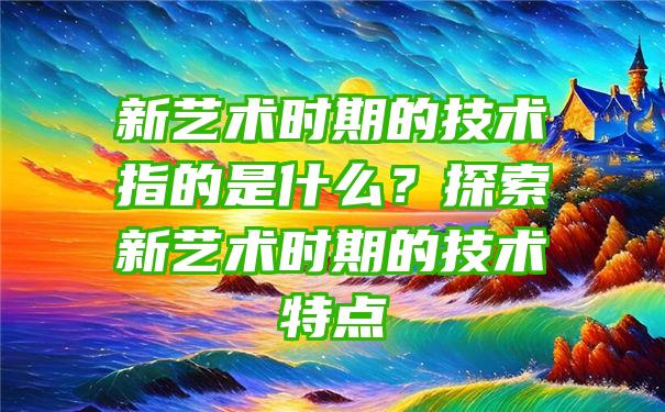 新艺术时期的技术指的是什么？探索新艺术时期的技术特点