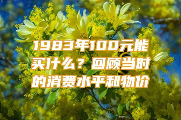 1983年100元能买什么？回顾当时的消费水平和物价