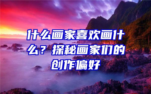 什么画家喜欢画什么？探秘画家们的创作偏好