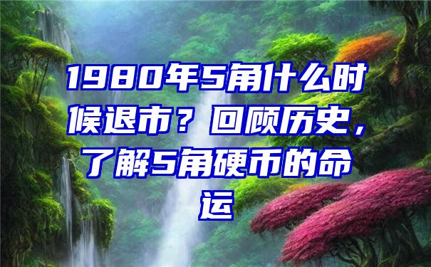 1980年5角什么时候退市？回顾历史，了解5角硬币的命运