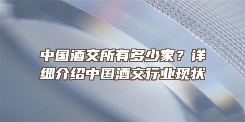 中国酒交所有多少家？详细介绍中国酒交行业现状