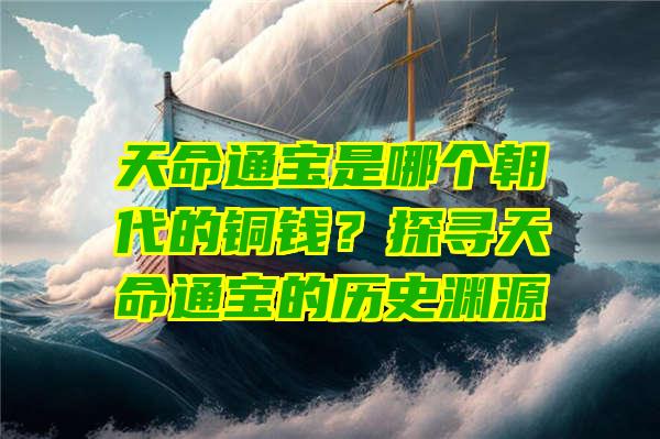 天命通宝是哪个朝代的铜钱？探寻天命通宝的历史渊源