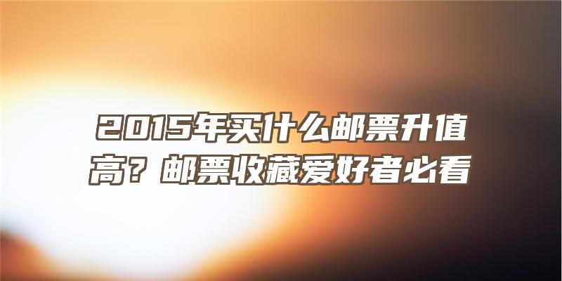 2015年买什么邮票升值高？邮票收藏爱好者必看