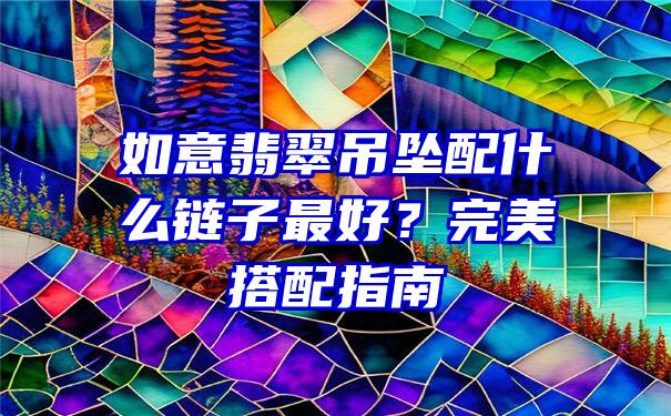 如意翡翠吊坠配什么链子最好？完美搭配指南