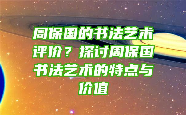 周保国的书法艺术评价？探讨周保国书法艺术的特点与价值