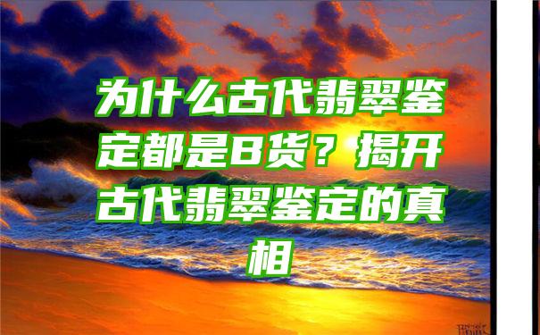 为什么古代翡翠鉴定都是B货？揭开古代翡翠鉴定的真相