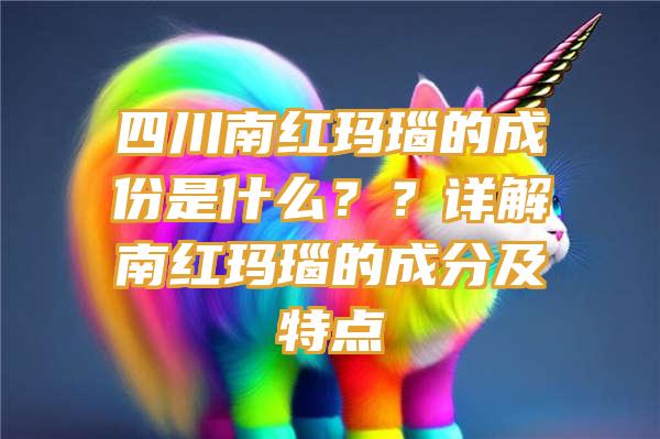 四川南红玛瑙的成份是什么？？详解南红玛瑙的成分及特点