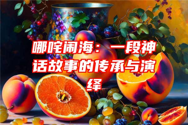 哪咤闹海：一段神话故事的传承与演绎